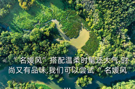 “ 名媛风”搭配温柔时髦还大气,时尚又有品味,我们可以尝试“ 名媛风...