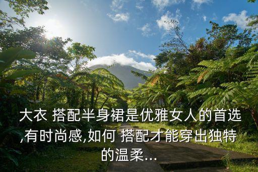  大衣 搭配半身裙是优雅女人的首选,有时尚感,如何 搭配才能穿出独特的温柔...
