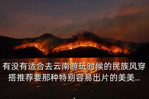 有没有适合去云南游玩时候的民族风穿搭推荐要那种特别容易出片的美美...