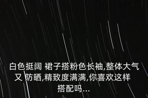 白色挺阔 裙子搭粉色长袖,整体大气又 防晒,精致度满满,你喜欢这样 搭配吗...