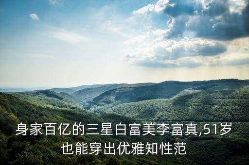 身家百亿的三星白富美李富真,51岁也能穿出优雅知性范