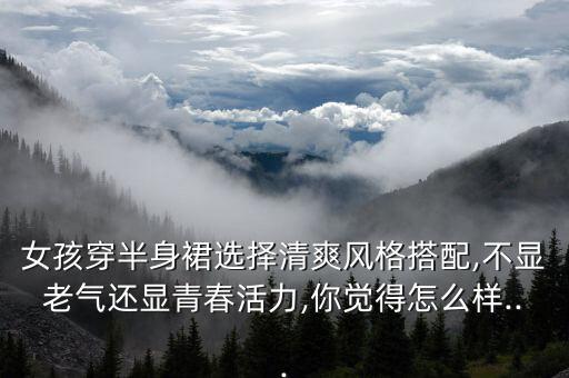 女孩穿半身裙选择清爽风格搭配,不显老气还显青春活力,你觉得怎么样...
