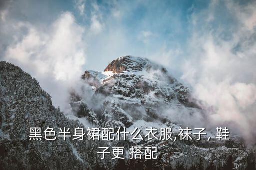  黑色半身裙配什么衣服,袜子, 鞋子更 搭配