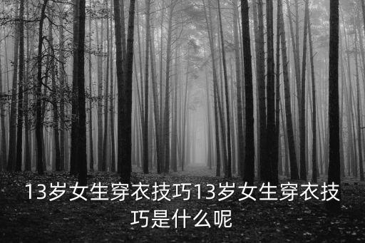 13岁女生穿衣技巧13岁女生穿衣技巧是什么呢