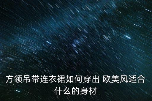 方领吊带连衣裙如何穿出 欧美风适合什么的身材