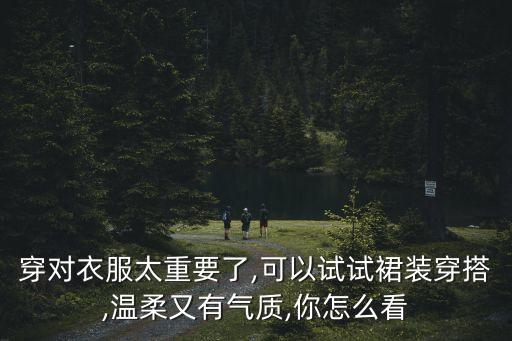 穿对衣服太重要了,可以试试裙装穿搭,温柔又有气质,你怎么看