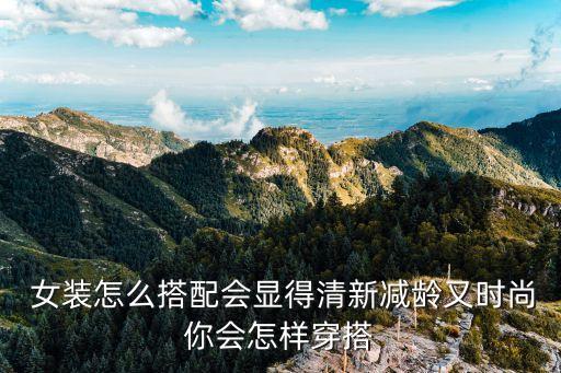  女装怎么搭配会显得清新减龄又时尚你会怎样穿搭