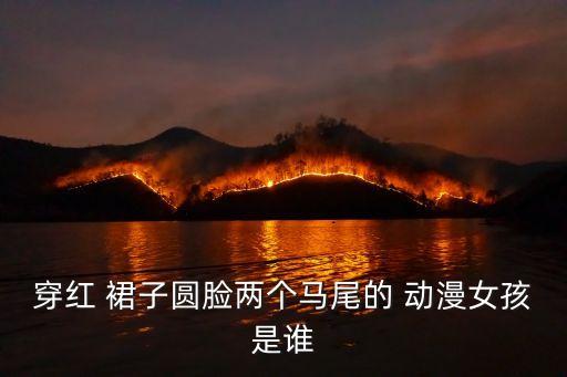穿红 裙子圆脸两个马尾的 动漫女孩是谁
