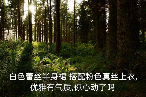 白色蕾丝半身裙 搭配粉色真丝上衣,优雅有气质,你心动了吗