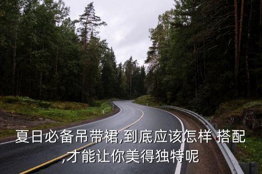 夏日必备吊带裙,到底应该怎样 搭配,才能让你美得独特呢