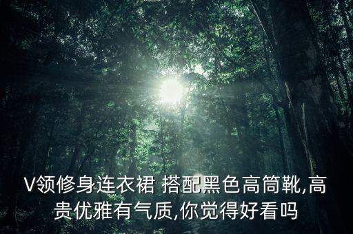 V领修身连衣裙 搭配黑色高筒靴,高贵优雅有气质,你觉得好看吗