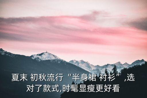夏末 初秋流行“半身裙 衬衫”,选对了款式,时髦显瘦更好看