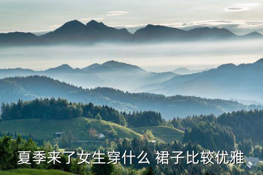 夏季来了女生穿什么 裙子比较优雅