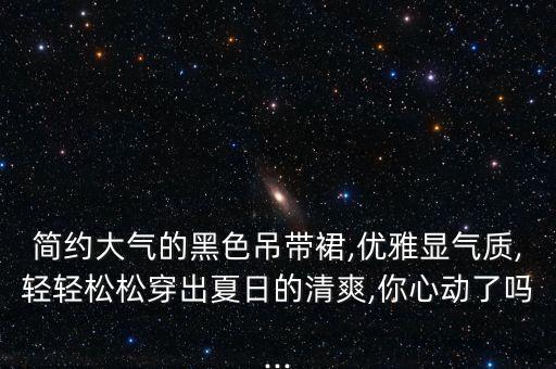 简约大气的黑色吊带裙,优雅显气质,轻轻松松穿出夏日的清爽,你心动了吗...