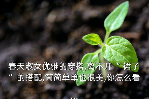 春天淑女优雅的穿搭,离不开“ 裙子”的搭配,简简单单也很美,你怎么看...