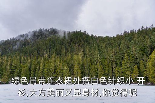  绿色吊带连衣裙外搭白色针织小 开衫,大方美丽又显身材,你觉得呢
