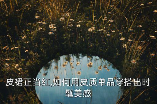 皮裙正当红,如何用皮质单品穿搭出时髦美感