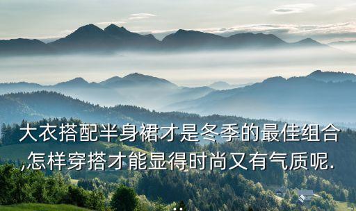  大衣搭配半身裙才是冬季的最佳组合,怎样穿搭才能显得时尚又有气质呢...