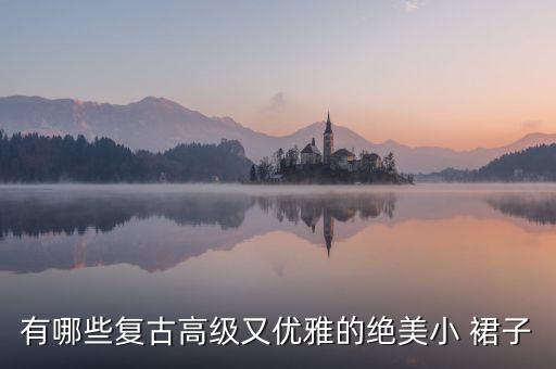 有哪些复古高级又优雅的绝美小 裙子