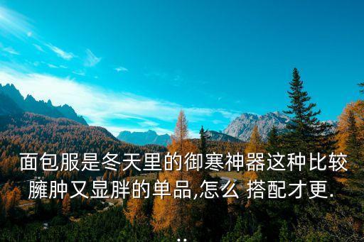  面包服是冬天里的御寒神器这种比较臃肿又显胖的单品,怎么 搭配才更...