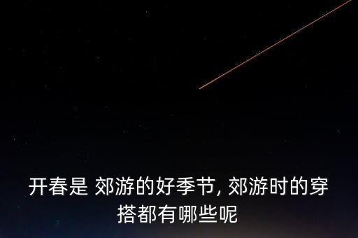 开春是 郊游的好季节, 郊游时的穿搭都有哪些呢