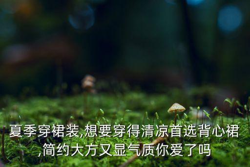 夏季穿裙装,想要穿得清凉首选背心裙,简约大方又显气质你爱了吗