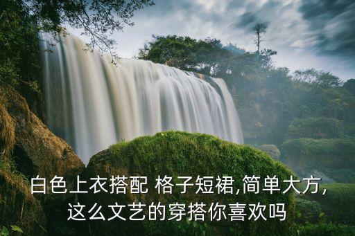 白色上衣搭配 格子短裙,简单大方,这么文艺的穿搭你喜欢吗
