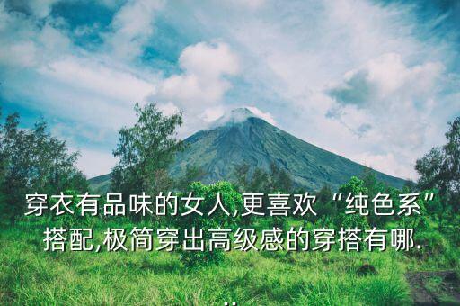 穿衣有品味的女人,更喜欢“纯色系” 搭配,极简穿出高级感的穿搭有哪...