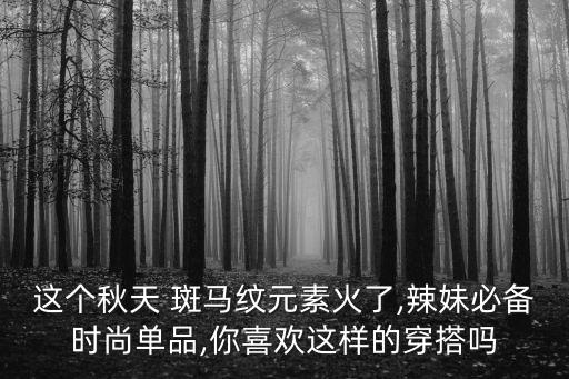 这个秋天 斑马纹元素火了,辣妹必备时尚单品,你喜欢这样的穿搭吗