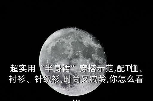 超实用“半身裙”穿搭示范,配T恤、衬衫、针织衫,时尚又减龄,你怎么看...
