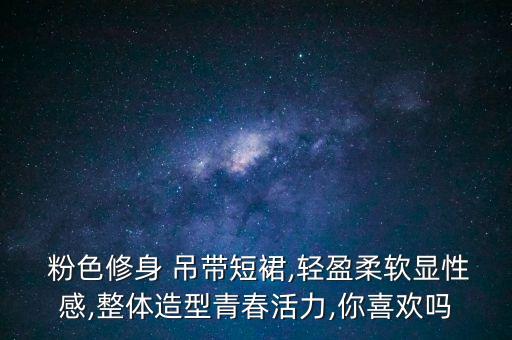  粉色修身 吊带短裙,轻盈柔软显性感,整体造型青春活力,你喜欢吗