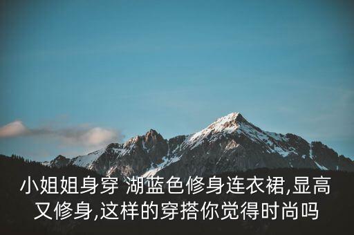 小姐姐身穿 湖蓝色修身连衣裙,显高又修身,这样的穿搭你觉得时尚吗