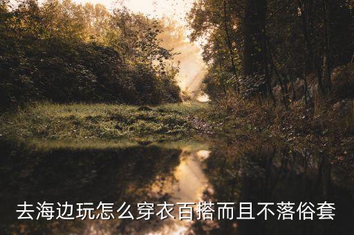 去海边玩怎么穿衣百搭而且不落俗套