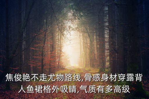 焦俊艳不走尤物路线,骨感身材穿露背人鱼裙格外吸睛,气质有多高级