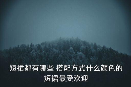  短裙都有哪些 搭配方式什么颜色的 短裙最受欢迎