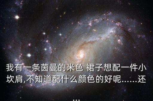 我有一条茵曼的米色 裙子想配一件小坎肩,不知道配什么颜色的好呢……还...