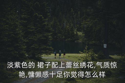 淡紫色的 裙子配上蕾丝绣花,气质惊艳,慵懒感十足你觉得怎么样
