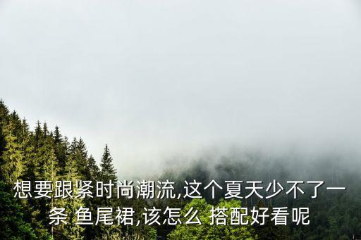 想要跟紧时尚潮流,这个夏天少不了一条 鱼尾裙,该怎么 搭配好看呢