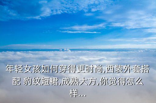 年轻女孩如何穿得更时尚,西装外套搭配 豹纹短裙,成熟大方,你觉得怎么样...