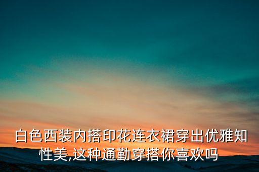  白色西装内搭印花连衣裙穿出优雅知性美,这种通勤穿搭你喜欢吗