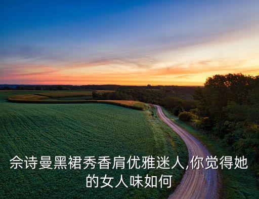 佘诗曼黑裙秀香肩优雅迷人,你觉得她的女人味如何