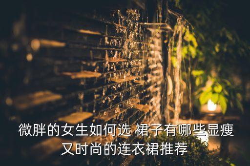  微胖的女生如何选 裙子有哪些显瘦又时尚的连衣裙推荐