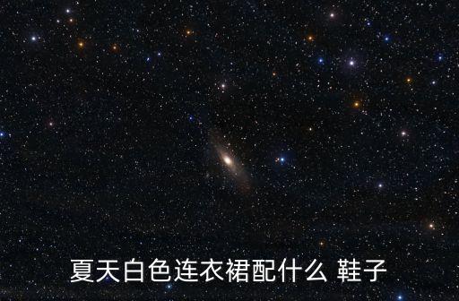 夏天白色连衣裙配什么 鞋子