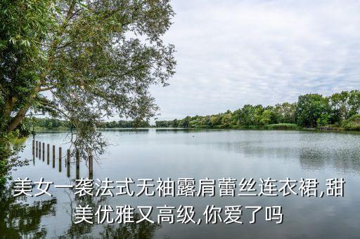 美女一袭法式无袖露肩蕾丝连衣裙,甜美优雅又高级,你爱了吗