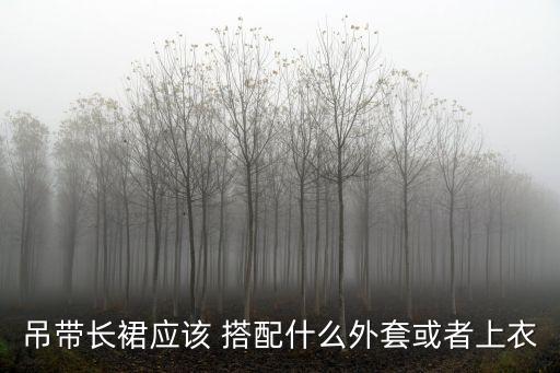 吊带长裙应该 搭配什么外套或者上衣
