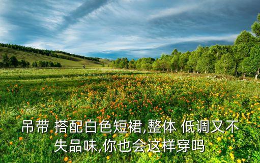 吊带 搭配白色短裙,整体 低调又不失品味,你也会这样穿吗