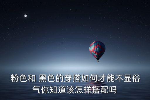  粉色和 黑色的穿搭如何才能不显俗气你知道该怎样搭配吗