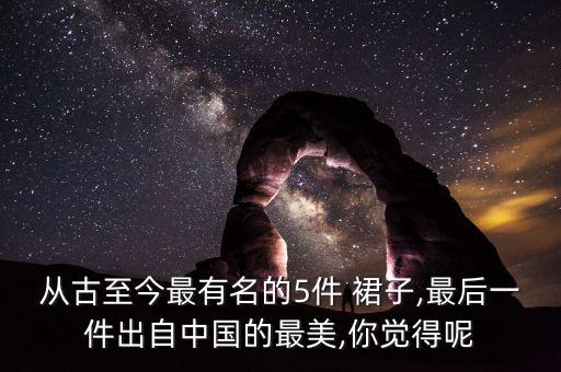 从古至今最有名的5件 裙子,最后一件出自中国的最美,你觉得呢