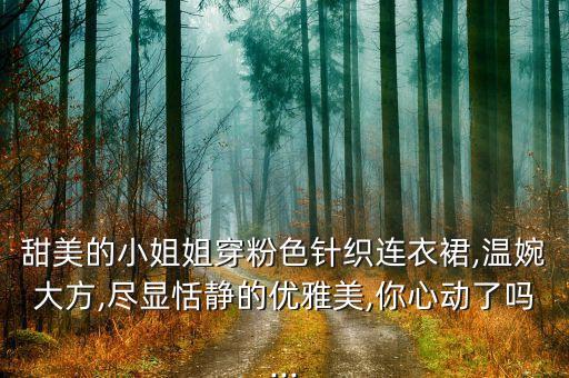 甜美的小姐姐穿粉色针织连衣裙,温婉大方,尽显恬静的优雅美,你心动了吗...