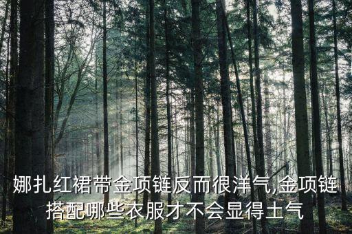 娜扎红裙带金项链反而很洋气,金项链搭配哪些衣服才不会显得土气